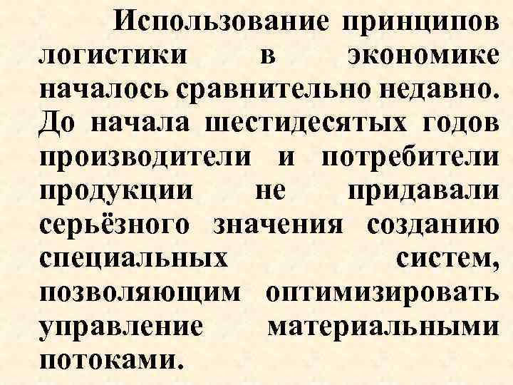 Использование принципов логистики в экономике началось сравнительно недавно. До начала шестидесятых годов производители и