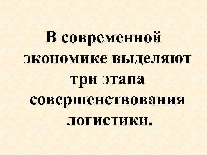 В современной экономике выделяют три этапа совершенствования логистики. 