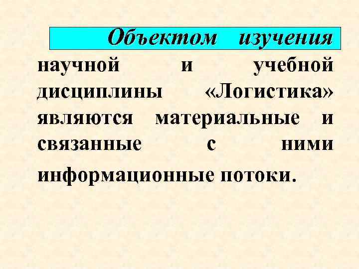 Объектом изучения научной и учебной дисциплины «Логистика» являются материальные и связанные с ними информационные