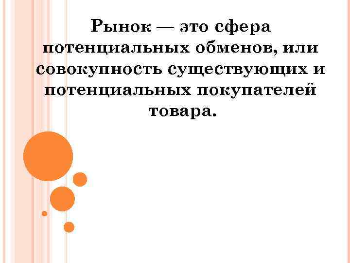 Рынок — это сфера потенциальных обменов, или совокупность существующих и потенциальных покупателей товара. 