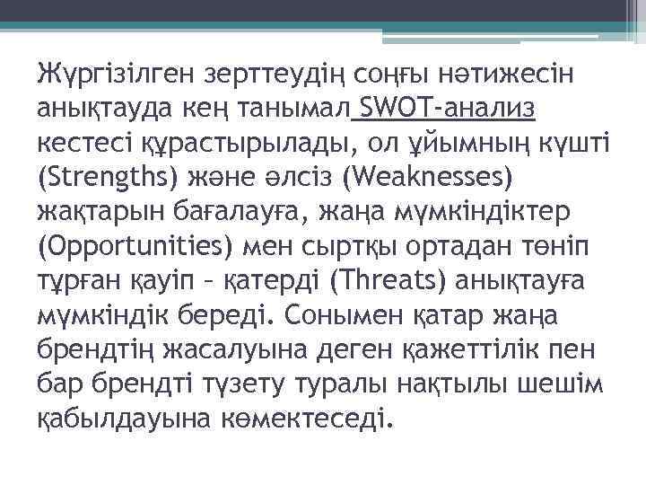 Жүргізілген зерттеудің соңғы нәтижесін анықтауда кең танымал SWOT-анализ кестесі құрастырылады, ол ұйымның күшті (Strengths)