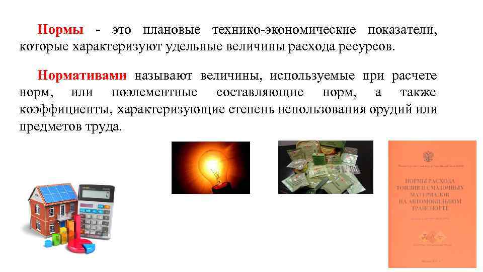 Нормы - это плановые технико-экономические показатели, которые характеризуют удельные величины расхода ресурсов. Нормативами называют