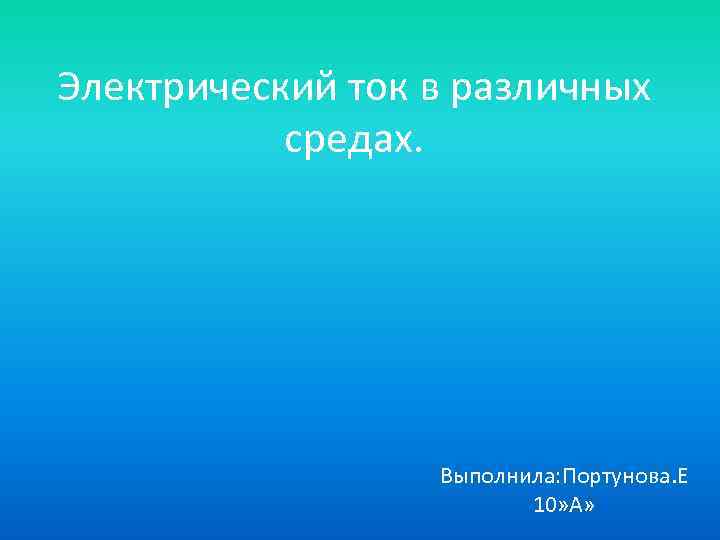 Электрический ток в различных средах. Выполнила: Портунова. Е 10» А» 