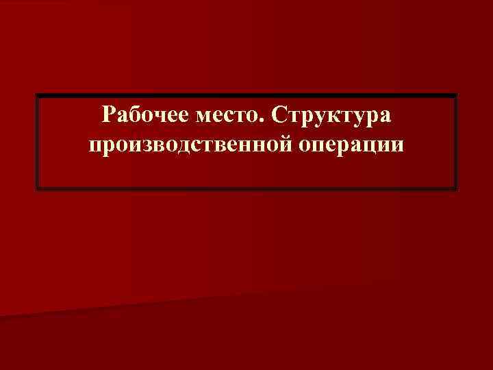 Рабочее место. Структура производственной операции 