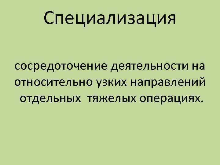 Специализация сосредоточение деятельности на относительно узких направлений отдельных тяжелых операциях. 