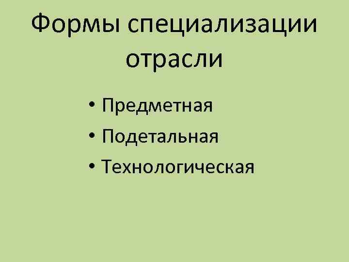 Формы специализации отрасли • Предметная • Подетальная • Технологическая 