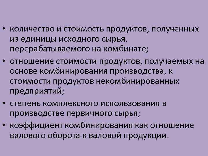  • количество и стоимость продуктов, полученных из единицы исходного сырья, перерабатываемого на комбинате;