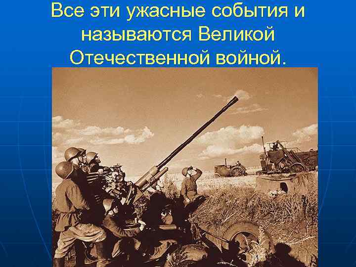 Все эти ужасные события и называются Великой Отечественной войной. 