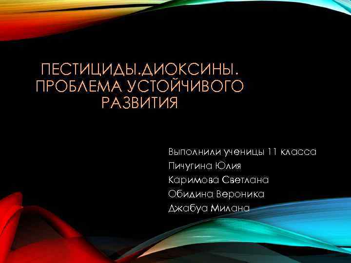 ПЕСТИЦИДЫ. ДИОКСИНЫ. ПРОБЛЕМА УСТОЙЧИВОГО РАЗВИТИЯ Выполнили ученицы 11 класса Пичугина Юлия Каримова Светлана Обидина