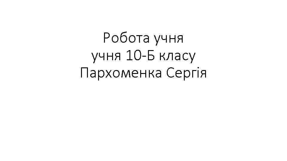 Робота учня 10 -Б класу Пархоменка Сергія 