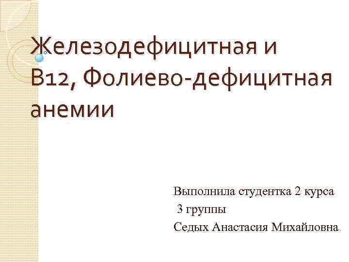 Железодефицитная и В 12, Фолиево-дефицитная анемии Выполнила студентка 2 курса 3 группы Седых Анастасия