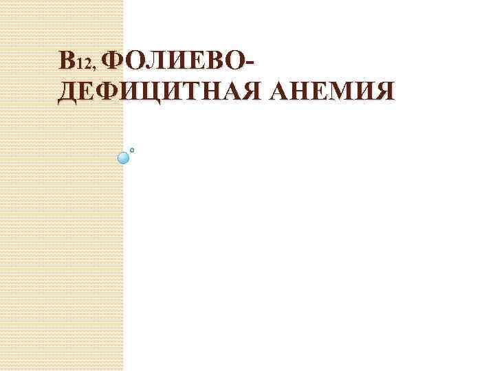 В 12, ФОЛИЕВОДЕФИЦИТНАЯ АНЕМИЯ 