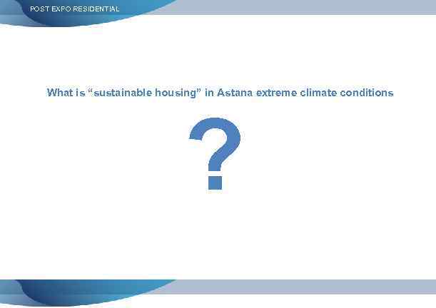 POST EXPO RESIDENTIAL What is “sustainable housing” in Astana extreme climate conditions ? 