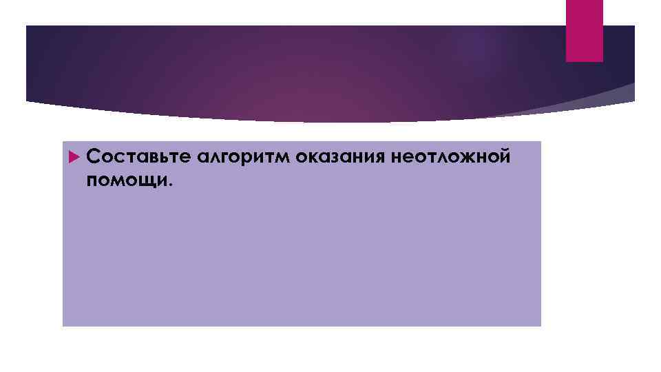  Составьте алгоритм оказания неотложной помощи. 