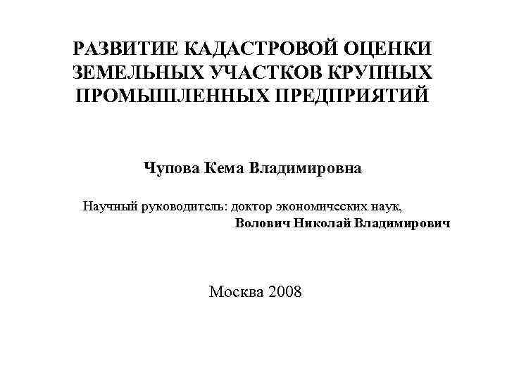 РАЗВИТИЕ КАДАСТРОВОЙ ОЦЕНКИ ЗЕМЕЛЬНЫХ УЧАСТКОВ КРУПНЫХ ПРОМЫШЛЕННЫХ ПРЕДПРИЯТИЙ Чупова Кема Владимировна Научный руководитель: доктор