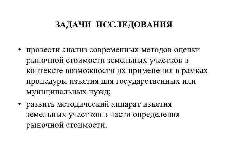 ЗАДАЧИ ИССЛЕДОВАНИЯ • провести анализ современных методов оценки рыночной стоимости земельных участков в контексте