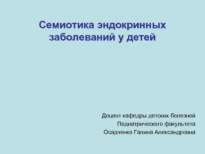 Семиотика эндокринных заболеваний у детей Доцент кафедры детских болезней Педиатрического факультета Осадченко Галина Александровна