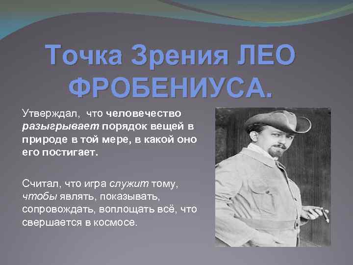 Точка Зрения ЛЕО ФРОБЕНИУСА. Утверждал, что человечество разыгрывает порядок вещей в природе в той