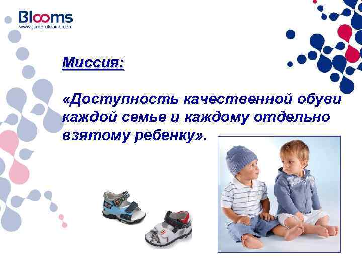 Миссия: «Доступность качественной обуви каждой семье и каждому отдельно взятому ребенку» . 