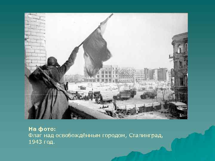 На фото: Флаг над освобождённым городом, Сталинград, 1943 год. 