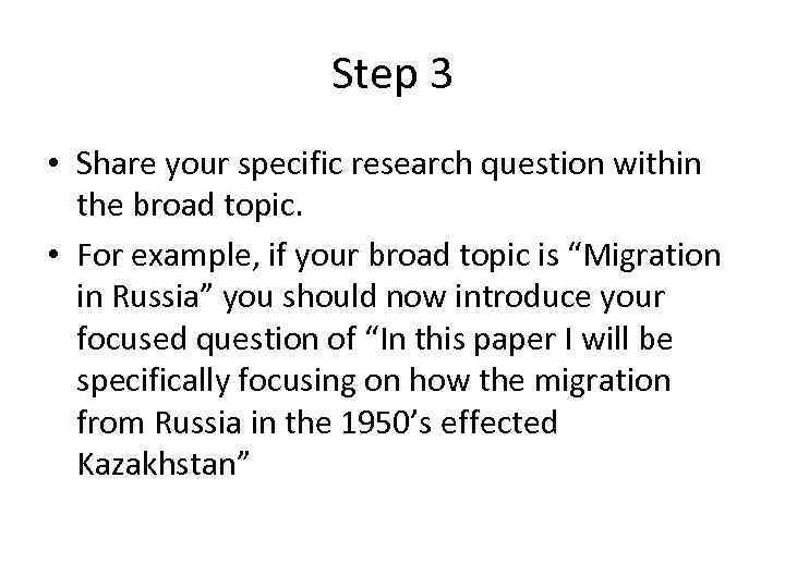 Step 3 • Share your specific research question within the broad topic. • For