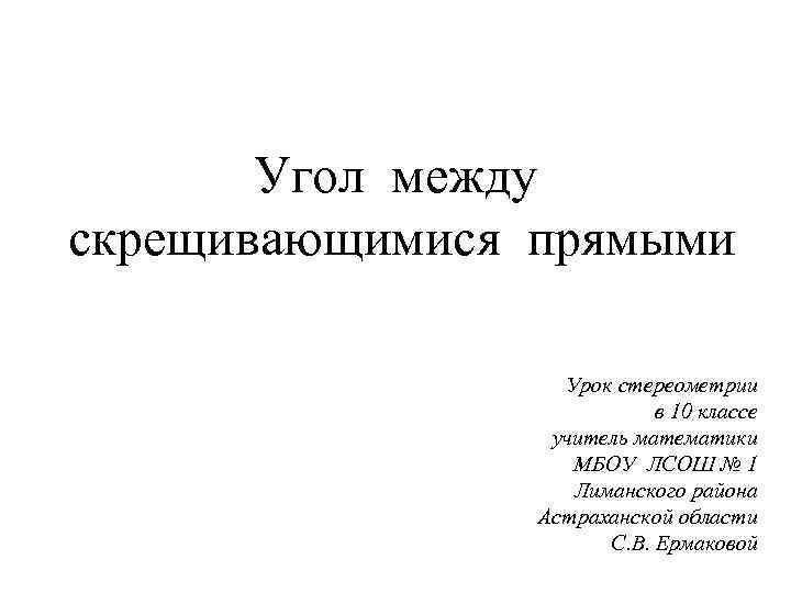 Угол между скрещивающимися прямыми Урок стереометрии в 10 классе учитель математики МБОУ ЛСОШ №