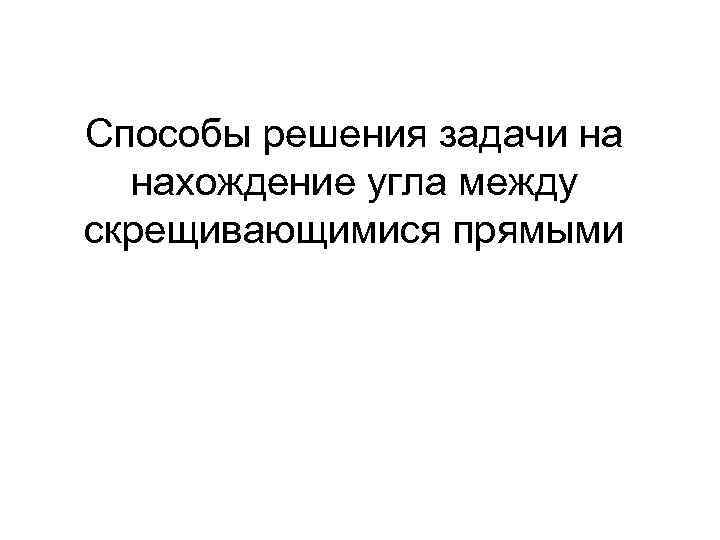 Способы решения задачи на нахождение угла между скрещивающимися прямыми 