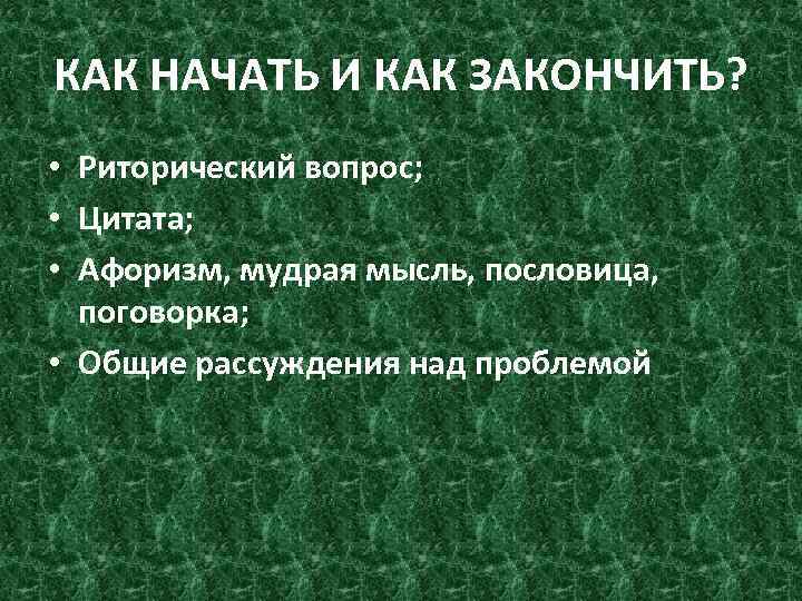 КАК НАЧАТЬ И КАК ЗАКОНЧИТЬ? • Риторический вопрос; • Цитата; • Афоризм, мудрая мысль,