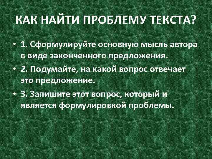 КАК НАЙТИ ПРОБЛЕМУ ТЕКСТА? • 1. Сформулируйте основную мысль автора в виде законченного предложения.
