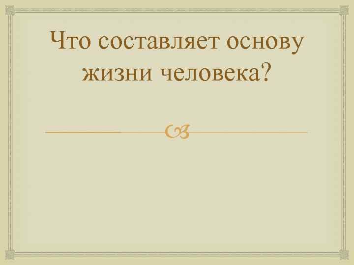 Что составляет основу жизни человека? 