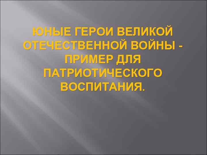 ЮНЫЕ ГЕРОИ ВЕЛИКОЙ ОТЕЧЕСТВЕННОЙ ВОЙНЫ ПРИМЕР ДЛЯ ПАТРИОТИЧЕСКОГО ВОСПИТАНИЯ. 
