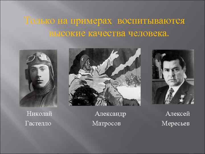 Только на примерах воспитываются высокие качества человека. Николай Гастелло Александр Матросов Алексей Мересьев 