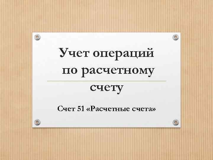 Учет операций по расчетному счету Счет 51 «Расчетные счета» 