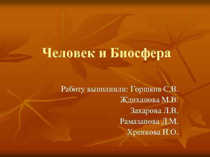 Человек и Биосфера Работу выполнили: Горшков С. В. Ждиханова М. В. Захарова Л. В.