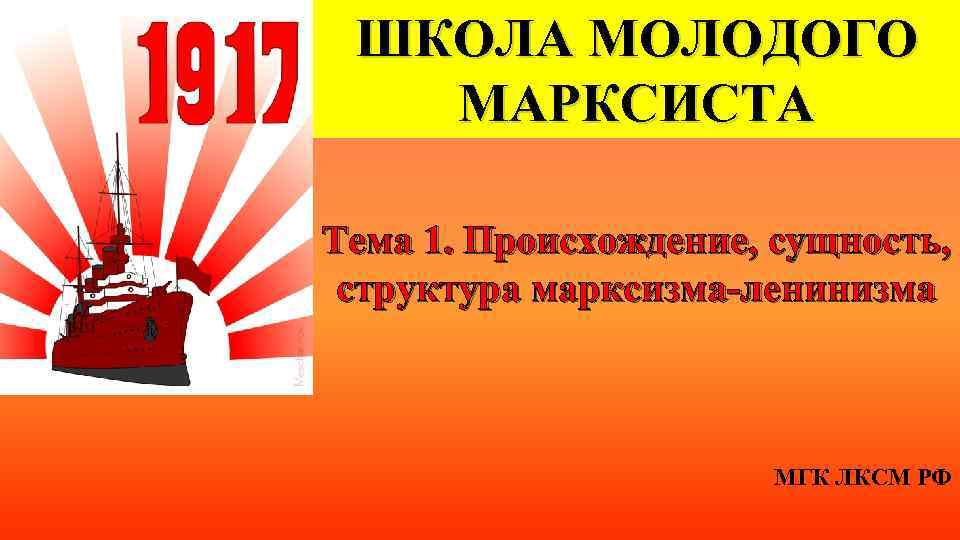 ШКОЛА МОЛОДОГО МАРКСИСТА Тема 1. Происхождение, сущность, структура марксизма-ленинизма МГК ЛКСМ РФ 