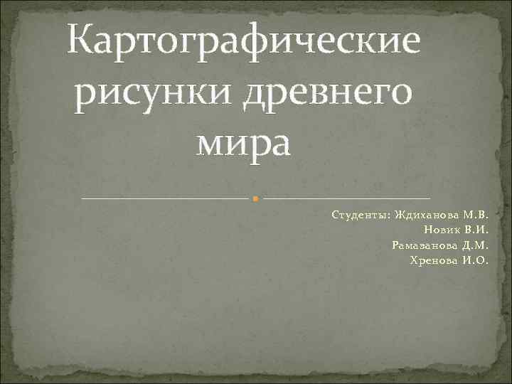 Картографические рисунки древнего мира Студенты: Ждиханова М. В. Новик В. И. Рамазанова Д. М.