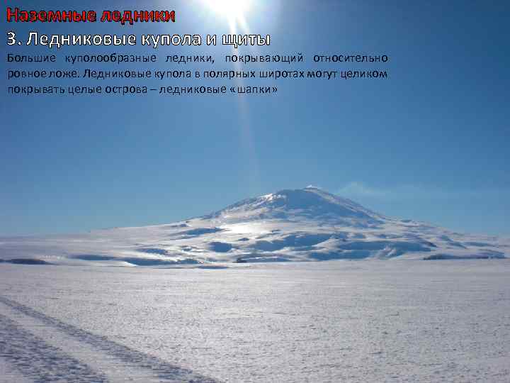 Наземные ледники 3. Ледниковые купола и щиты Большие куполообразные ледники, покрывающий относительно ровное ложе.