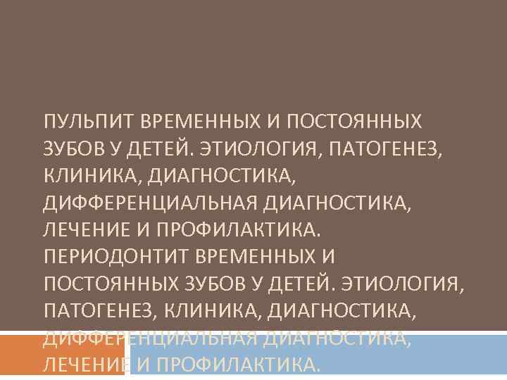 ПУЛЬПИТ ВРЕМЕННЫХ И ПОСТОЯННЫХ ЗУБОВ У ДЕТЕЙ. ЭТИОЛОГИЯ, ПАТОГЕНЕЗ, КЛИНИКА, ДИАГНОСТИКА, ДИФФЕРЕНЦИАЛЬНАЯ ДИАГНОСТИКА, ЛЕЧЕНИЕ