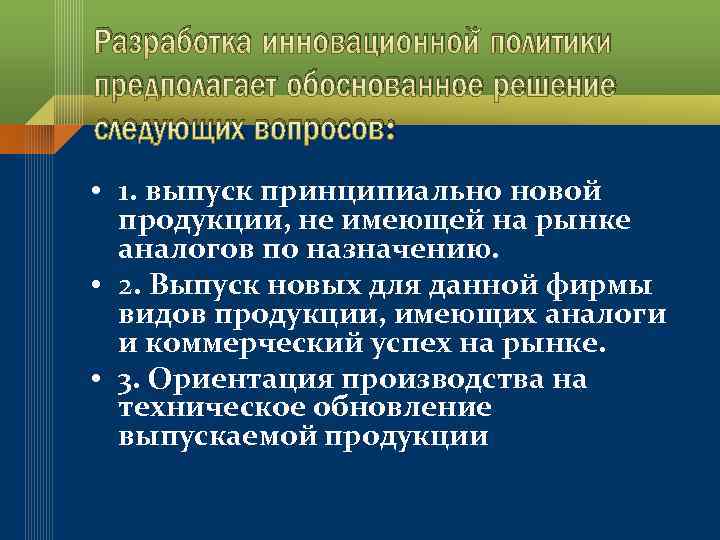 Разработка инновационной политики предполагает обоснованное решение следующих вопросов: • 1. выпуск принципиально новой продукции,