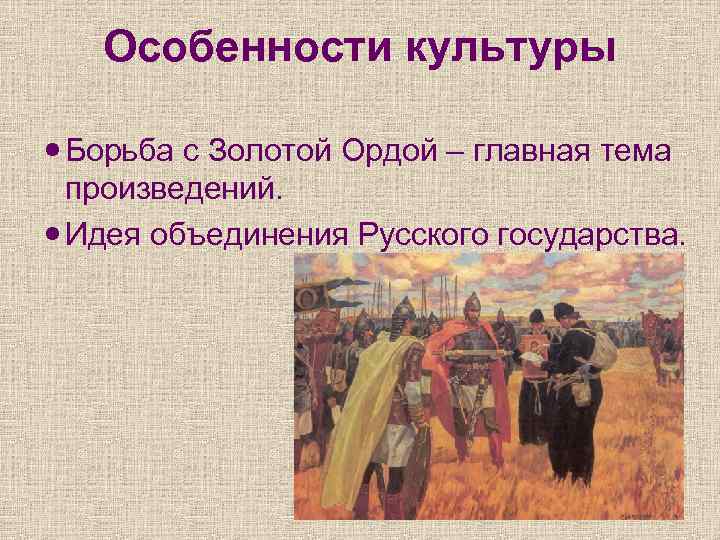 Особенности культуры Борьба с Золотой Ордой – главная тема произведений. Идея объединения Русского государства.