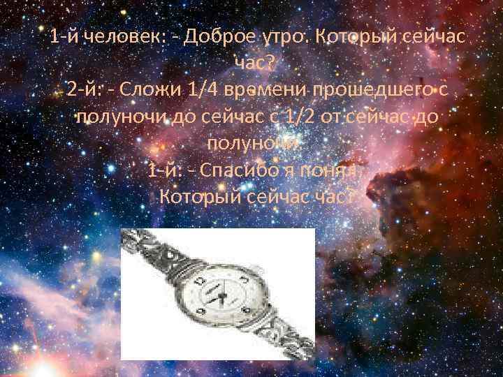 1 -й человек: - Доброе утро. Который сейчас час? 2 -й: - Сложи 1/4