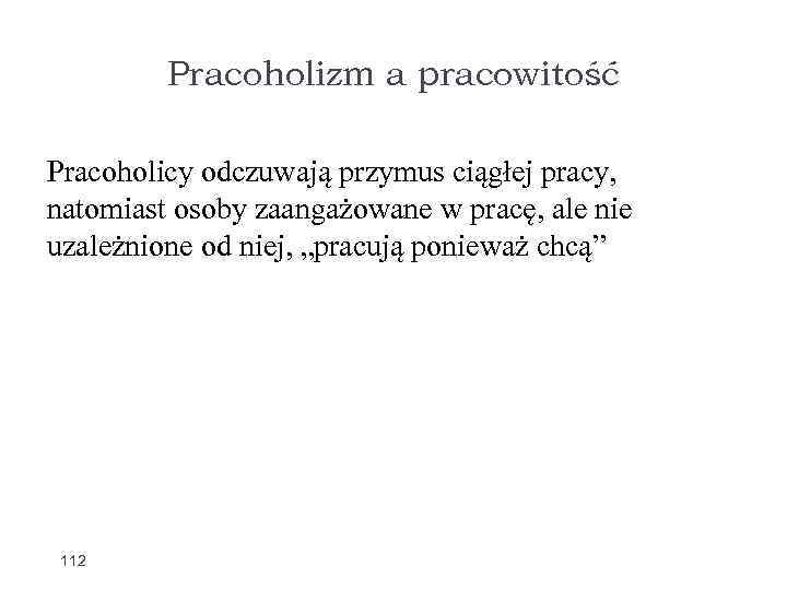 Pracoholizm a pracowitość Pracoholicy odczuwają przymus ciągłej pracy, natomiast osoby zaangażowane w pracę, ale