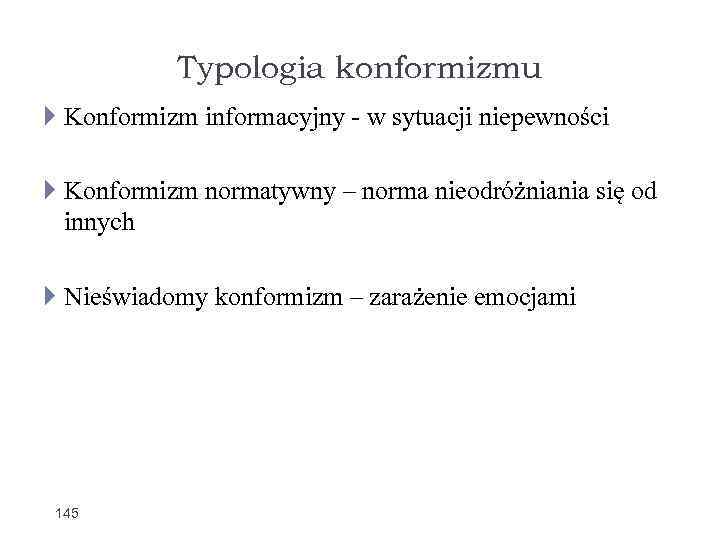 Typologia konformizmu Konformizm informacyjny - w sytuacji niepewności Konformizm normatywny – norma nieodróżniania się