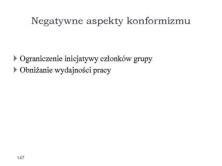 Negatywne aspekty konformizmu Ograniczenie inicjatywy członków grupy Obniżanie wydajności pracy 147 