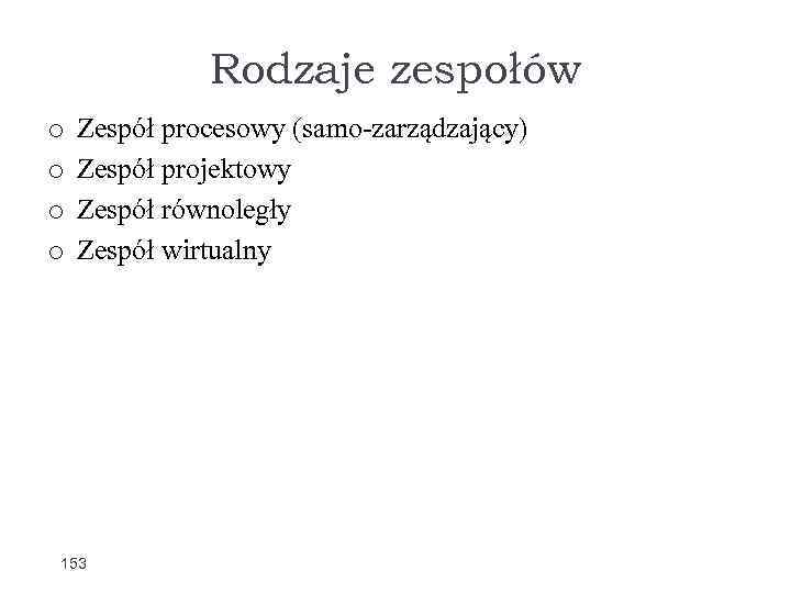 Rodzaje zespołów o o Zespół procesowy (samo-zarządzający) Zespół projektowy Zespół równoległy Zespół wirtualny 153