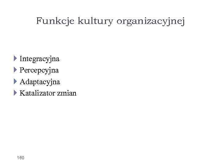 Funkcje kultury organizacyjnej Integracyjna Percepcyjna Adaptacyjna Katalizator zmian 160 
