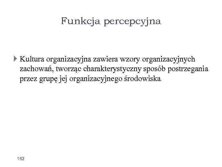 Funkcja percepcyjna Kultura organizacyjna zawiera wzory organizacyjnych zachowań, tworząc charakterystyczny sposób postrzegania przez grupę