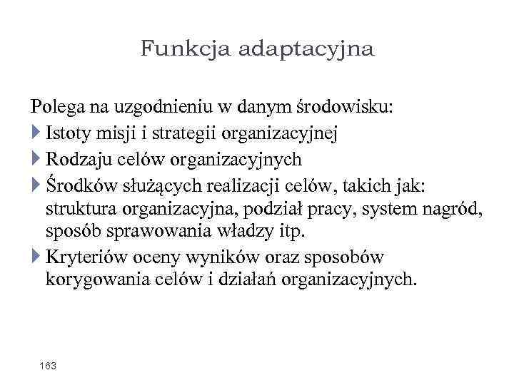 Funkcja adaptacyjna Polega na uzgodnieniu w danym środowisku: Istoty misji i strategii organizacyjnej Rodzaju