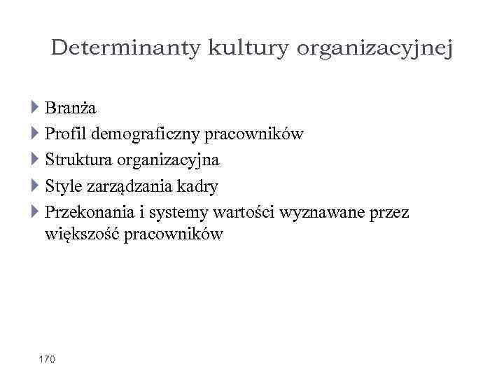 Determinanty kultury organizacyjnej Branża Profil demograficzny pracowników Struktura organizacyjna Style zarządzania kadry Przekonania i