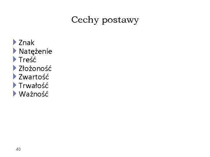 Cechy postawy Znak Natężenie Treść Złożoność Zwartość Trwałość Ważność 40 